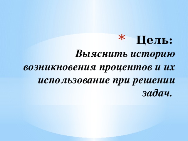 Цель:   Выяснить историю возникновения процентов и их использование при решении задач. 