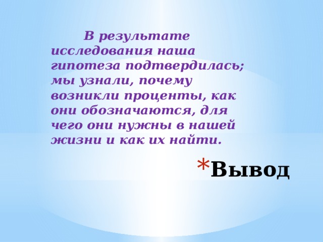  В результате исследования наша гипотеза подтвердилась; мы узнали, почему возникли проценты, как они обозначаются, для чего они нужны в нашей жизни и как их найти. Вывод 