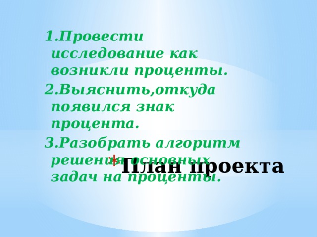 1.Провести исследование как возникли проценты. 2.Выяснить,откуда появился знак процента. 3.Разобрать алгоритм решения основных задач на проценты. План проекта 