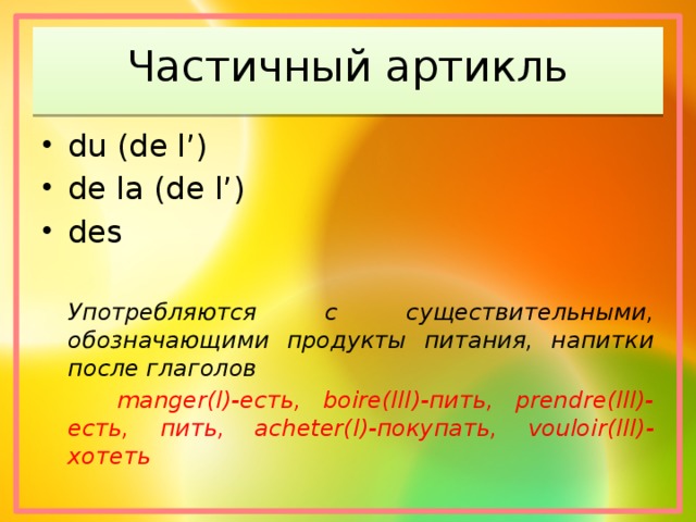 Частичный артикль du (de l’) de la (de l’) des  Употребляются с существительными, обозначающими продукты питания, напитки после глаголов    manger(I)-есть, boire(III)-пить, prendre(III)-есть,  пить, acheter(I)-покупать, vouloir(III)-хотеть 
