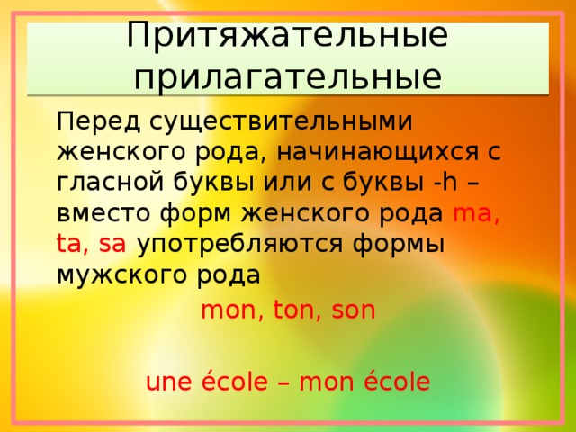 Притяжательные прилагательные  Перед существительными женского рода, начинающихся с гласной буквы или с буквы -h – вместо форм женского рода ma, ta, sa употребляются формы мужского рода mon, ton, son une école – mon école 