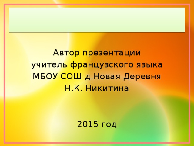 Автор презентации учитель французского языка МБОУ СОШ д.Новая Деревня Н.К. Никитина 2015 год 