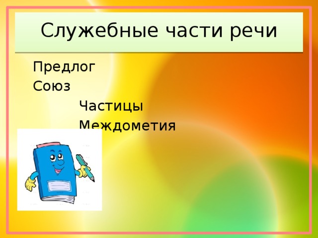 Служебные части речи  Предлог  Союз     Частицы     Междометия 