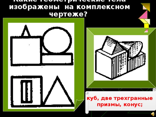 Какие геометрические тела изображены на комплексном чертеже?   куб, две трехгранные призмы, конус; 