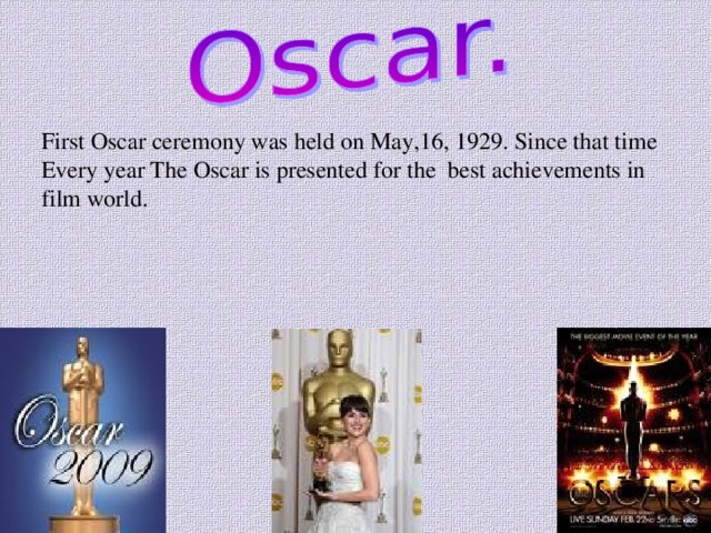 First Oscar ceremony was held on May,16, 1929. Since that time Every year The Oscar is presented for the best achievements in film world. 