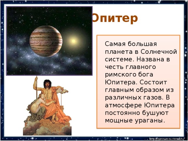  Юпитер  Самая большая планета в Солнечной системе. Названа в честь главного римского бога Юпитера. Состоит главным образом из различных газов. В атмосфере Юпитера постоянно бушуют мощные ураганы. 