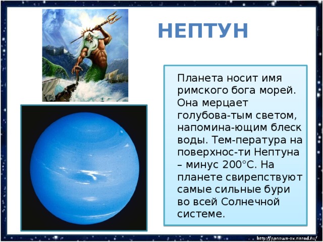  Нептун  Планета носит имя римского бога морей. Она мерцает голубова-тым светом, напомина-ющим блеск воды. Тем-пература на поверхнос-ти Нептуна – минус 200°С. На планете свирепствуют самые сильные бури во всей Солнечной системе. 