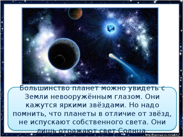 Большинство планет можно увидеть с Земли невооружённым глазом. Они кажутся яркими звёздами. Но надо помнить, что планеты в отличие от звёзд, не испускают собственного света. Они лишь отражают свет Солнца. 