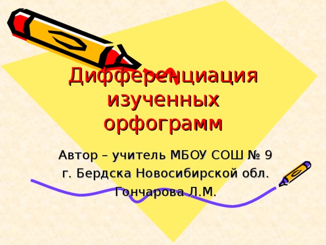 Дифференциация изученных орфограмм Автор – учитель МБОУ СОШ № 9 г. Бердска Новосибирской обл. Гончарова Л.М. 