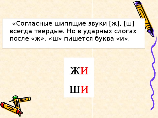 «Согласные шипящие звуки [ж], [ш] всегда твердые. Но в ударных слогах после «ж», «ш» пишется буква «и». ж и ш и 