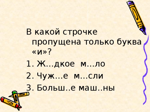 В какой строчке пропущена только буква «и»? 1. Ж…дкое м…ло 2. Чуж…е м…сли 3. Больш..е маш..ны  и и 