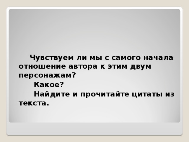  Чувствуем ли мы с самого начала отношение автора к этим двум персонажам?  Какое?  Найдите и прочитайте цитаты из текста. 