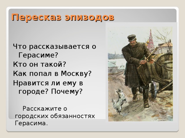Пересказ эпизодов Что рассказывается о Герасиме? Кто он такой? Как попал в Москву? Нравится ли ему в городе? Почему?  Расскажите о городских обязанностях Герасима. 