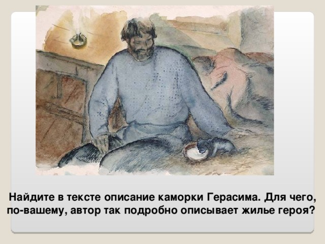 Найдите в тексте описание каморки Герасима. Для чего, по-вашему, автор так подробно описывает жилье героя? 