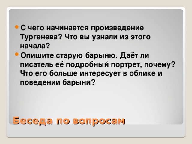 С чего начинается произведение Тургенева? Что вы узнали из этого начала? Опишите старую барыню. Даёт ли писатель её подробный портрет, почему? Что его больше интересует в облике и поведении барыни?  Беседа по вопросам 