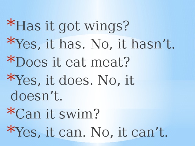 Has it got wings? Yes, it has. No, it hasn’t. Does it eat meat? Yes, it does. No, it doesn’t. Can it swim? Yes, it can. No, it can’t. 