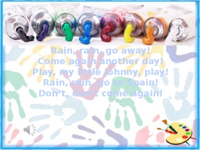 Rain, rain, go away! Come again another day! Play, my little Johnny, play! Rain, rain, go to Spain! Don’t, don’t come again! 