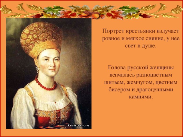 Портрет крестьянки излучает ровное и мягкое сияние, у нее свет в душе.    Голова русской женщины венчалась разноцветным шитьем, жемчугом, цветным бисером и драгоценными камнями.    