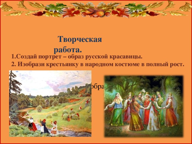           Каким вам представился образ русской красавицы?         Творческая работа. Создай портрет – образ русской красавицы.  Изобрази крестьянку в народном костюме в полный рост. 