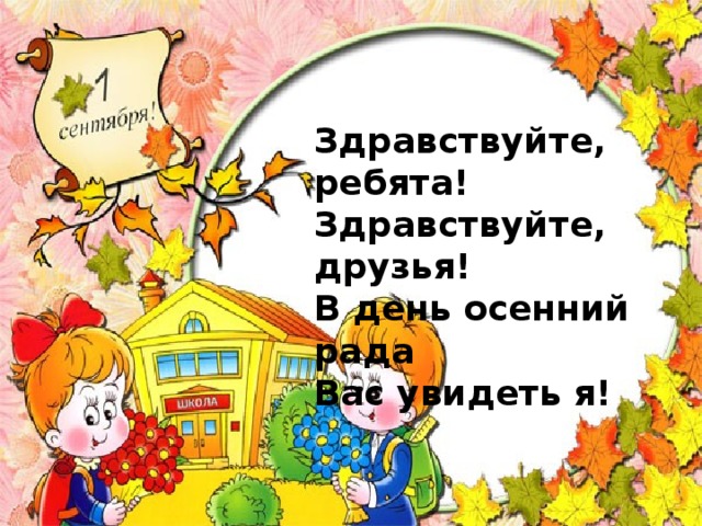Здравствуйте, ребята! Здравствуйте, друзья! В день осенний рада Вас увидеть я! 