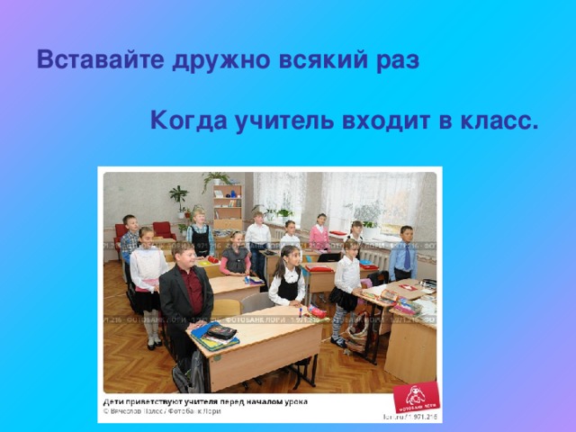 Вставайте дружно всякий раз    Когда учитель входит в класс. 
