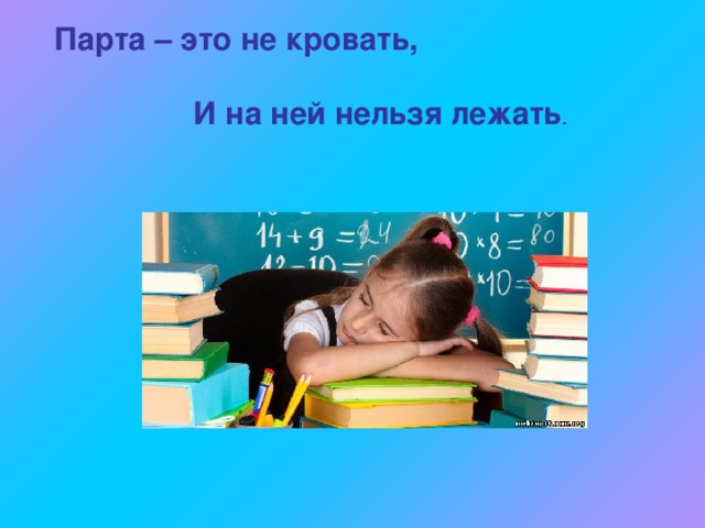 Парта – это не кровать,    И на ней нельзя лежать . 