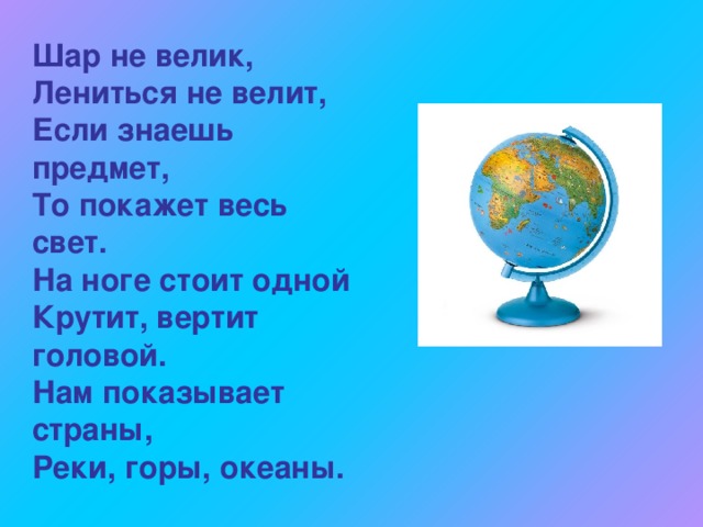 Шар не велик,  Лениться не велит,  Если знаешь предмет,  То покажет весь свет. На ноге стоит одной Крутит, вертит головой. Нам показывает страны, Реки, горы, океаны. 