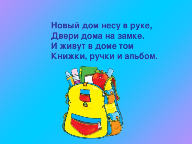 Новый дом несу в руке, Двери дома на замке. И живут в доме том Книжки, ручки и альбом. 