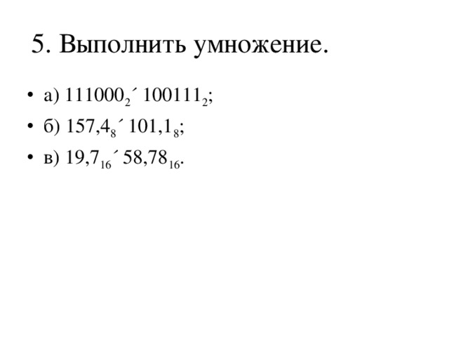 5. Выполнить умножение. а) 111000 2 ´ 100111 2 ; б) 157,4 8 ´ 101,1 8 ; в) 19,7 16 ´ 58,78 16 . 