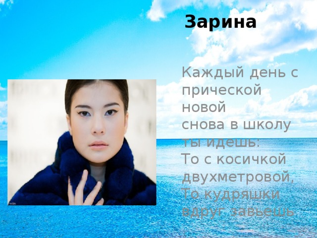 Зарина Каждый день с прической новой  снова в школу ты идешь:  То с косичкой двухметровой,  То кудряшки вдруг завьешь 