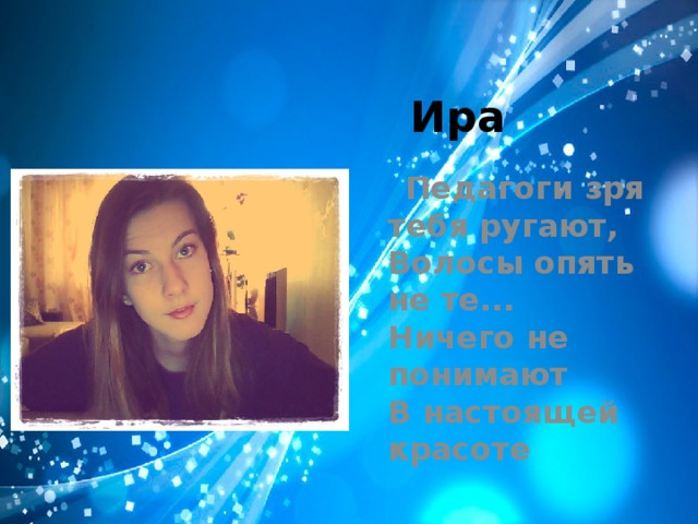 Ира  Педагоги зря тебя ругают,  Волосы опять не те...  Ничего не понимают  В настоящей красоте 