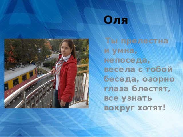 Оля  Ты прелестна и умна, непоседа, весела с тобой беседа, озорно глаза блестят, все узнать вокруг хотят! 
