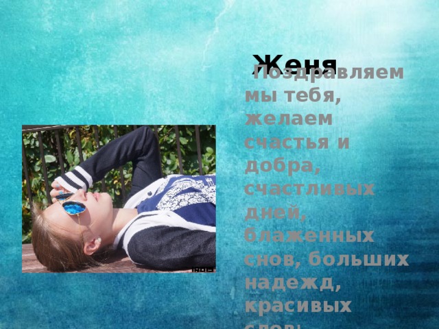Женя  Поздравляем мы тебя, желаем счастья и добра, счастливых дней, блаженных снов, больших надежд, красивых слов ! 