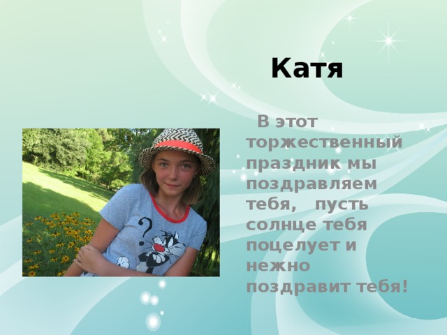 Катя  В этот торжественный праздник мы поздравляем тебя, пусть солнце тебя поцелует и нежно поздравит тебя! 
