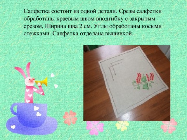 Салфетка состоит из одной детали. Срезы салфетки обработаны краевым швом вподгибку с закрытым срезом, Ширина шва 2 см. Углы обработаны косыми стежками. Салфетка отделана вышивкой. 