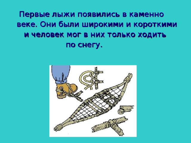  Первые лыжи появились в каменно  веке. Они были широкими и короткими  и человек мог в них только ходить  по снегу. 