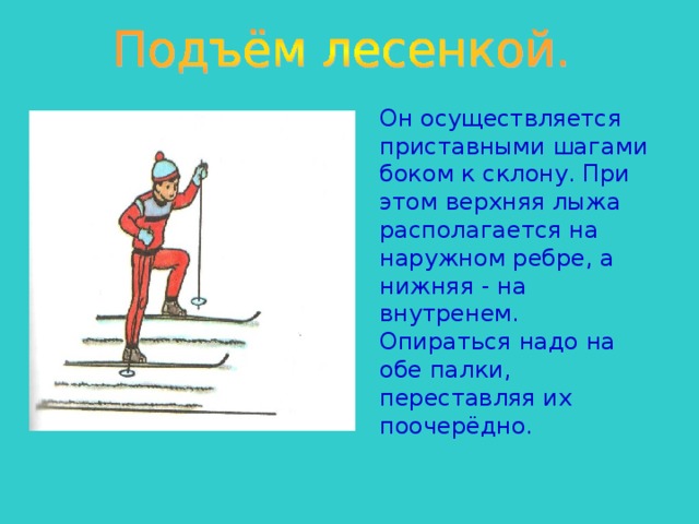 Он осуществляется приставными шагами боком к склону. При этом верхняя лыжа располагается на наружном ребре, а нижняя - на внутренем. Опираться надо на обе палки, переставляя их поочерёдно. 