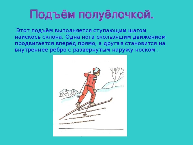  Этот подъём выполняется ступающим шагом наискось склона. Одна нога скользящим движением продвигается вперёд прямо, а другая становится на внутреннее ребро с развернутым наружу носком . 