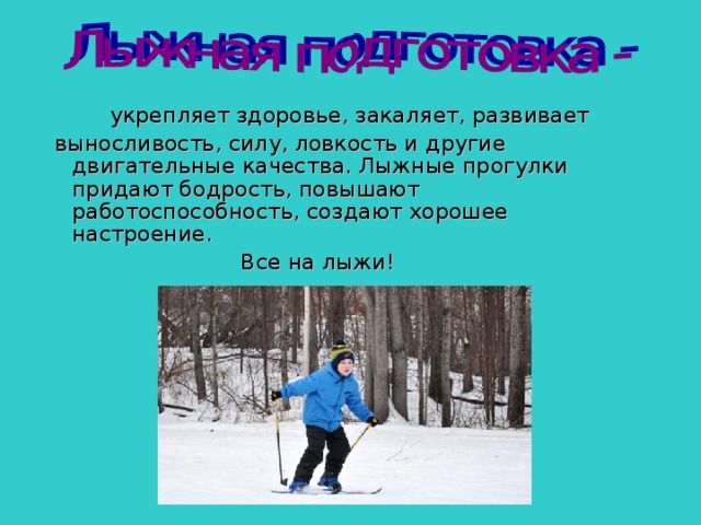  укрепляет здоровье, закаляет, развивает  выносливость, силу, ловкость и другие двигательные качества. Лыжные прогулки придают бодрость, повышают работоспособность, создают хорошее настроение.  Все на лыжи! 