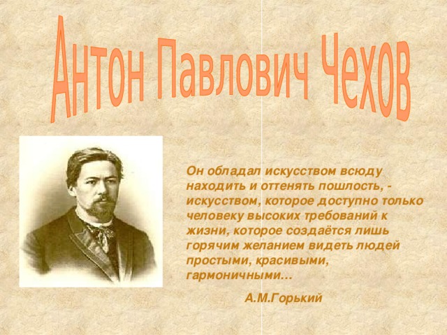 Он обладал искусством всюду находить и оттенять пошлость, - искусством, которое доступно только человеку высоких требований к жизни, которое создаётся лишь горячим желанием видеть людей простыми, красивыми, гармоничными…  А.М.Горький 
