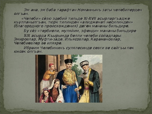  Эм ана, эм баба тарафтан Номаннынъ заты челебилерден олгъан.  «Челеби» сёзю эдебий тильде XI-XVII асырларгъадже къулланылгъан, тюрк тилинден «алидженап несилинден» (благородного происхождения) деген мананы бильдире.  Бу сёз «тербиели, муляйим, эфенди» мананы бильдире  XIX асырда Къырымда белли челеби сойадлары: Эмировлар, Муфти-заде, Ильясовлар, Карамановлар, Челебиевлер ве иляхре.  Ибраим Челебининъ сулялесинде севги ве сайгъы пек юксек олгъан. 