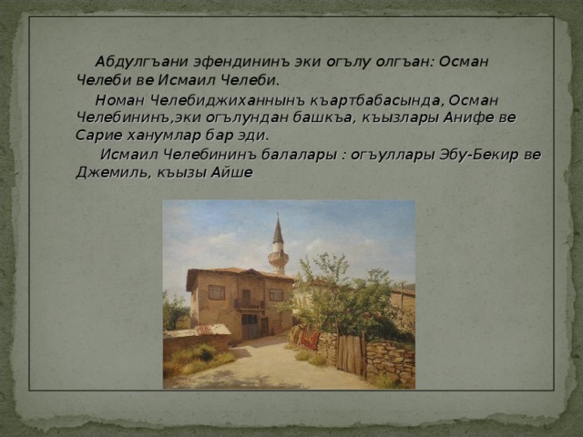  Абдулгъани эфендининъ эки огълу олгъан: Осман Челеби ве Исмаил Челеби.  Абдулгъани эфендининъ эки огълу олгъан: Осман Челеби ве Исмаил Челеби.  Номан Челебиджиханнынъ къартбабасында, Осман Челебининъ,эки огълундан башкъа, къызлары Анифе ве Сарие ханумлар бар эди.  Исмаил Челебининъ балалары : огъуллары Эбу-Бекир ве Джемиль, къызы Айше    Номан Челебиджиханнынъ къартбабасында, Осман Челебининъ,эки огълундан башкъа, къызлары Анифе ве Сарие ханумлар бар эди.  Исмаил Челебининъ балалары : огъуллары Эбу-Бекир ве Джемиль, къызы Айше    