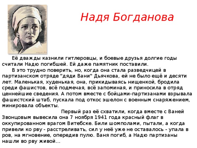  Надя Богданова               Её дважды казнили гитлеровцы, и боевые друзья долгие годы считали Надю погибшей. Ей даже памятник поставили.       В это трудно поверить, но, когда она стала разведчицей в партизанском отряде 