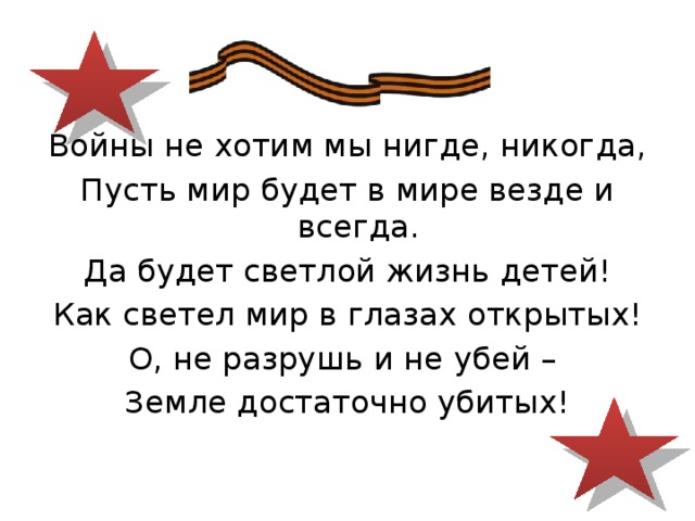 Войны не хотим мы нигде, никогда, Пусть мир будет в мире везде и всегда. Да будет светлой жизнь детей! Как светел мир в глазах открытых! О, не разрушь и не убей – Земле достаточно убитых! 