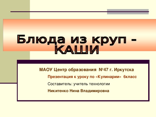  МАОУ Центр образования №47 г. Иркутска Презентация к уроку по «Кулинарии» 6класс Составитель: учитель технологии Никитенко Нина Владимировна 