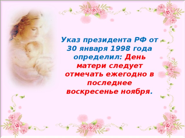 Указ президента РФ от 30 января 1998 года определил: День матери следует отмечать ежегодно в последнее воскресенье ноября . 2 