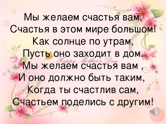 Мы желаем счастья вам,  Счастья в этом мире большом!  Как солнце по утрам,  Пусть оно заходит в дом.  Мы желаем счастья вам ,  И оно должно быть таким,  Когда ты счастлив сам,  Счастьем поделись с другим!   