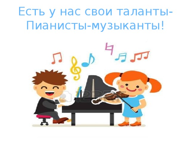 Есть у нас свои таланты-  Пианисты-музыканты! 