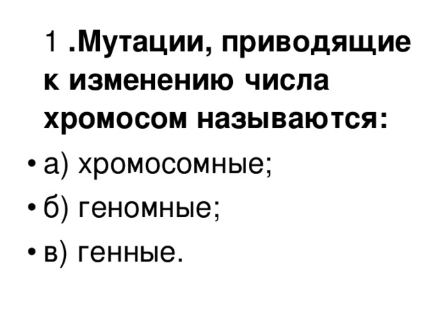  1 .Мутации, приводящие к изменению числа хромосом называются: а) хромосомные; б) геномные; в) генные.  