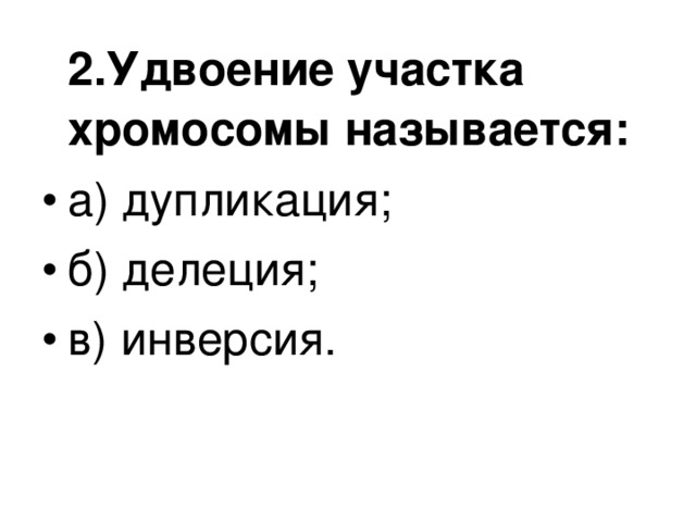  2.Удвоение участка хромосомы называется: а) дупликация; б) делеция; в) инверсия.  